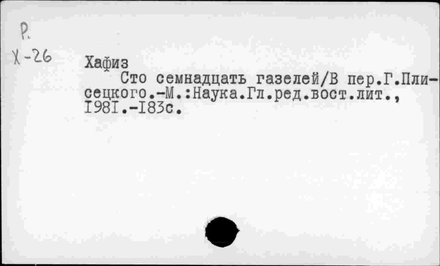 ﻿Хафиз
Сто семнадцать газелей/В пер.Г.Пли сецкого.-М.:Наука.Гл.ред.вост.лит., 1981.-183с.